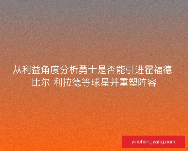 从利益角度分析勇士是否能引进霍福德 比尔 利拉德等球星并重塑阵容
