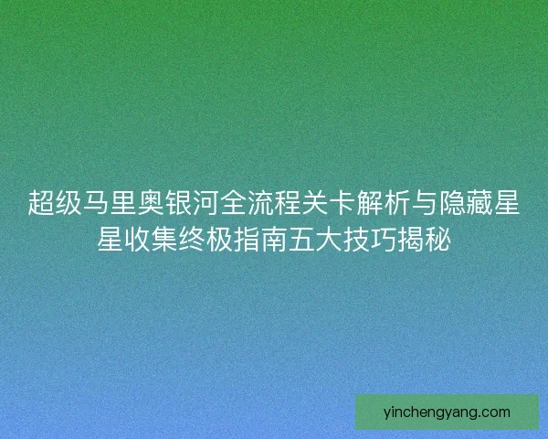 超级马里奥银河全流程关卡解析与隐藏星星收集终极指南五大技巧揭秘