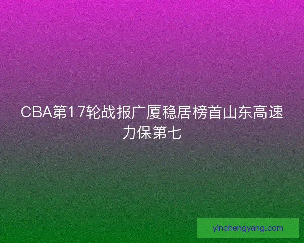CBA第17轮战报广厦稳居榜首山东高速力保第七
