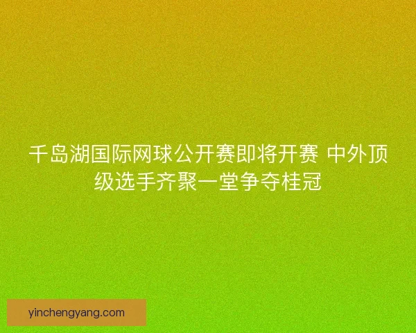 千岛湖国际网球公开赛即将开赛 中外顶级选手齐聚一堂争夺桂冠