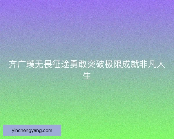 齐广璞无畏征途勇敢突破极限成就非凡人生