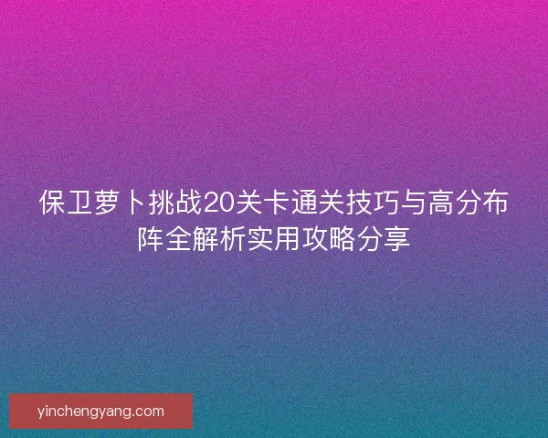 保卫萝卜挑战20关卡通关技巧与高分布阵全解析实用攻略分享